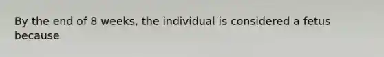 By the end of 8 weeks, the individual is considered a fetus because