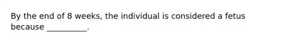 By the end of 8 weeks, the individual is considered a fetus because __________.