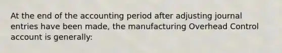 At the end of the accounting period after adjusting journal entries have been made, the manufacturing Overhead Control account is generally: