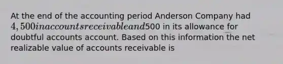 At the end of the accounting period Anderson Company had 4,500 in accounts receivable and500 in its allowance for doubtful accounts account. Based on this information the net realizable value of accounts receivable is