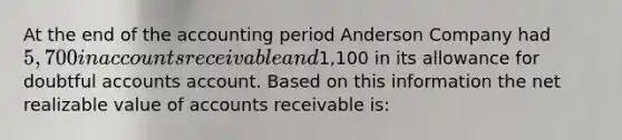 At the end of the accounting period Anderson Company had 5,700 in accounts receivable and1,100 in its allowance for doubtful accounts account. Based on this information the net realizable value of accounts receivable is: