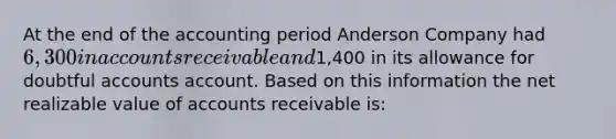 At the end of the accounting period Anderson Company had 6,300 in accounts receivable and1,400 in its allowance for doubtful accounts account. Based on this information the net realizable value of accounts receivable is: