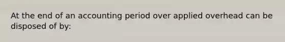 At the end of an accounting period over applied overhead can be disposed of by: