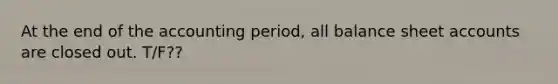 At the end of the accounting period, all balance sheet accounts are closed out. T/F??