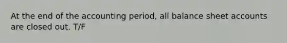 At the end of the accounting period, all balance sheet accounts are closed out. T/F