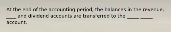 At the end of the accounting period, the balances in the revenue, ____ and dividend accounts are transferred to the _____ _____ account.