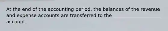 At the end of the accounting period, the balances of the revenue and expense accounts are transferred to the ____________________ account.