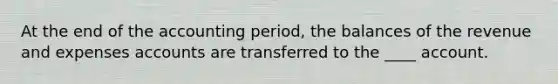 At the end of the accounting period, the balances of the revenue and expenses accounts are transferred to the ____ account.