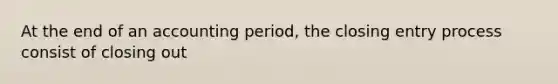 At the end of an accounting period, the closing entry process consist of closing out