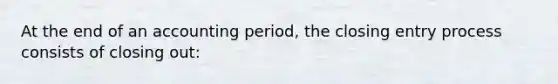 At the end of an accounting period, the closing entry process consists of closing out: