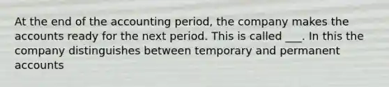 At the end of the accounting period, the company makes the accounts ready for the next period. This is called ___. In this the company distinguishes between temporary and permanent accounts