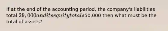 If at the end of the accounting period, the company's liabilities total 29,000 and its equity totals50,000 then what must be the total of assets?