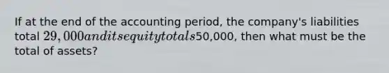 If at the end of the accounting period, the company's liabilities total 29,000 and its equity totals50,000, then what must be the total of assets?