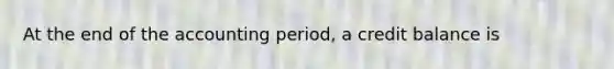 At the end of the accounting period, a credit balance is