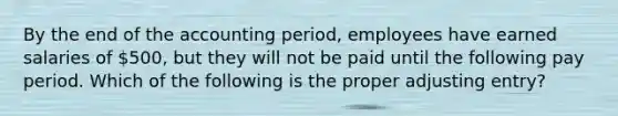 By the end of the accounting period, employees have earned salaries of 500, but they will not be paid until the following pay period. Which of the following is the proper adjusting entry?