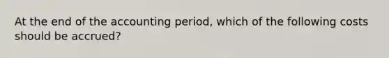 At the end of the accounting period, which of the following costs should be accrued?