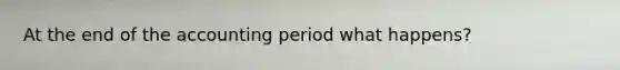 At the end of the accounting period what happens?