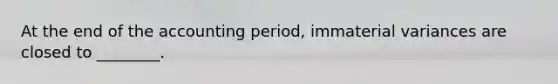 At the end of the accounting period, immaterial variances are closed to ________.