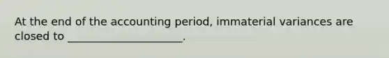 At the end of the accounting period, immaterial variances are closed to _____________________.