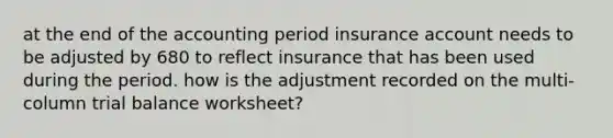 at the end of the accounting period insurance account needs to be adjusted by 680 to reflect insurance that has been used during the period. how is the adjustment recorded on the multi-column trial balance worksheet?