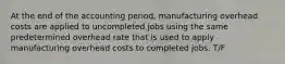 At the end of the accounting period, manufacturing overhead costs are applied to uncompleted jobs using the same predetermined overhead rate that is used to apply manufacturing overhead costs to completed jobs. T/F