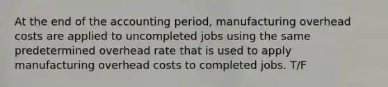 At the end of the accounting period, manufacturing overhead costs are applied to uncompleted jobs using the same predetermined overhead rate that is used to apply manufacturing overhead costs to completed jobs. T/F