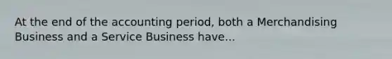 At the end of the accounting period, both a Merchandising Business and a Service Business have...