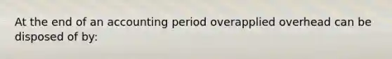 At the end of an accounting period overapplied overhead can be disposed of by: