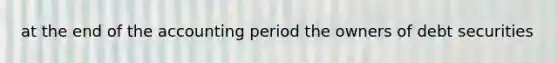 at the end of the accounting period the owners of debt securities