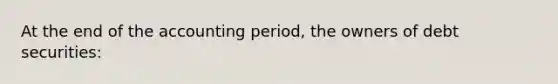 At the end of the accounting period, the owners of debt securities: