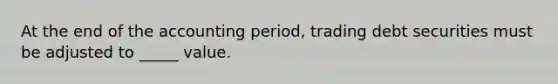 At the end of the accounting period, trading debt securities must be adjusted to _____ value.