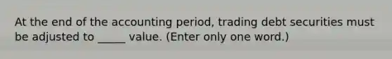 At the end of the accounting period, trading debt securities must be adjusted to _____ value. (Enter only one word.)