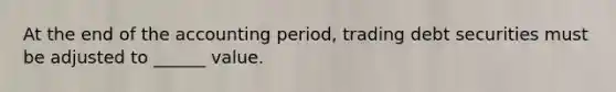 At the end of the accounting period, trading debt securities must be adjusted to ______ value.
