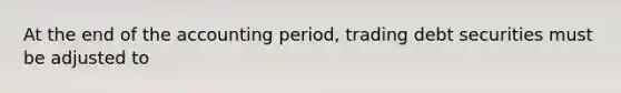 At the end of the accounting period, trading debt securities must be adjusted to