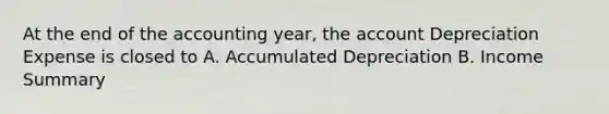 At the end of the accounting year, the account Depreciation Expense is closed to A. Accumulated Depreciation B. Income Summary