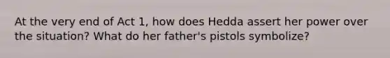 At the very end of Act 1, how does Hedda assert her power over the situation? What do her father's pistols symbolize?