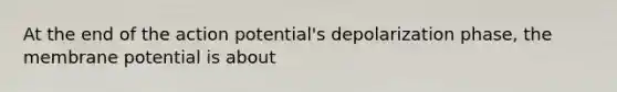 At the end of the action potential's depolarization phase, the membrane potential is about