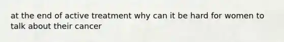 at the end of active treatment why can it be hard for women to talk about their cancer