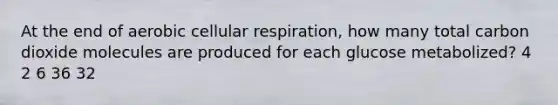 At the end of aerobic <a href='https://www.questionai.com/knowledge/k1IqNYBAJw-cellular-respiration' class='anchor-knowledge'>cellular respiration</a>, how many total carbon dioxide molecules are produced for each glucose metabolized? 4 2 6 36 32