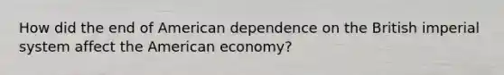 How did the end of American dependence on the British <a href='https://www.questionai.com/knowledge/kTkMPJQetN-imperial-system' class='anchor-knowledge'>imperial system</a> affect the American economy?