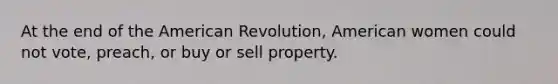 At the end of the American Revolution, American women could not vote, preach, or buy or sell property.