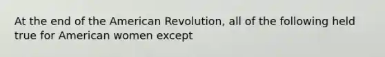 At the end of the American Revolution, all of the following held true for American women except