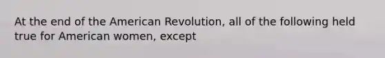 At the end of the American Revolution, all of the following held true for American women, except