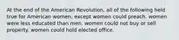 At the end of the American Revolution, all of the following held true for American women, except women could preach. women were less educated than men. women could not buy or sell property. women could hold elected office.