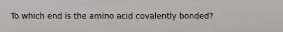 To which end is the amino acid covalently bonded?