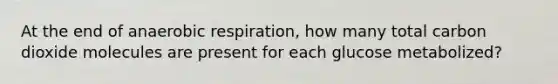 At the end of an<a href='https://www.questionai.com/knowledge/kyxGdbadrV-aerobic-respiration' class='anchor-knowledge'>aerobic respiration</a>, how many total carbon dioxide molecules are present for each glucose metabolized?