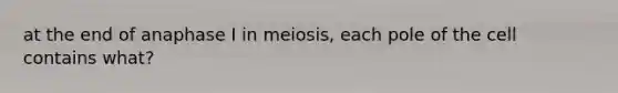 at the end of anaphase I in meiosis, each pole of the cell contains what?