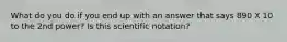 What do you do if you end up with an answer that says 890 X 10 to the 2nd power? Is this scientific notation?