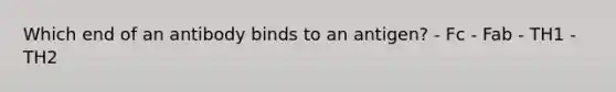 Which end of an antibody binds to an antigen? - Fc - Fab - TH1 - TH2