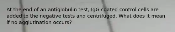 At the end of an antiglobulin test, IgG coated control cells are added to the negative tests and centrifuged. What does it mean if no agglutination occurs?